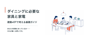 ダイニングに必要な家具と家電｜建築×OTで考える基礎ガイド。あなたの家族に合っているか──それが唯一の問いです